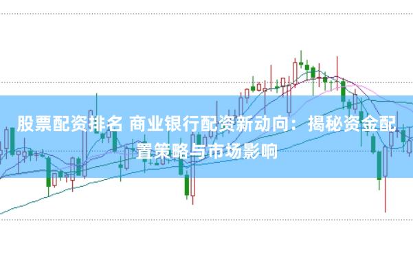 股票配资排名 商业银行配资新动向：揭秘资金配置策略与市场影响