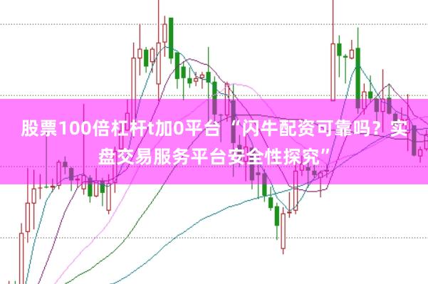 股票100倍杠杆t加0平台 “闪牛配资可靠吗？实盘交易服务平台安全性探究”