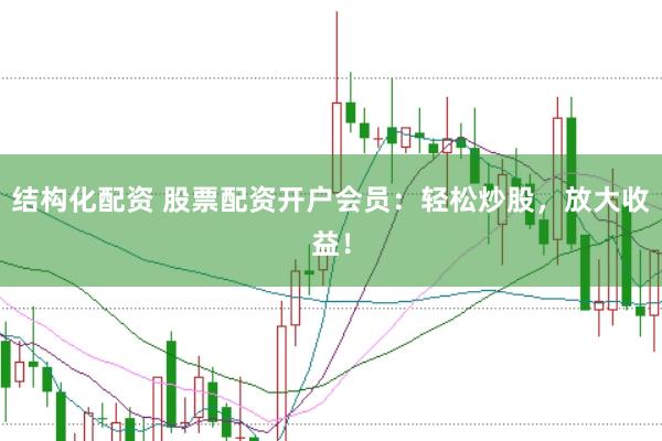 结构化配资 股票配资开户会员：轻松炒股，放大收益！