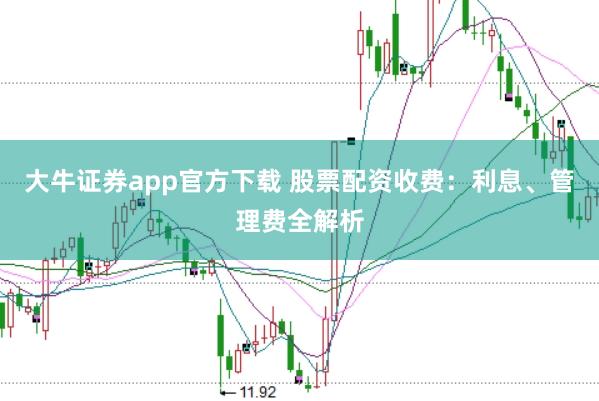 大牛证券app官方下载 股票配资收费：利息、管理费全解析