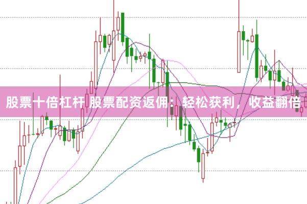 股票十倍杠杆 股票配资返佣：轻松获利，收益翻倍