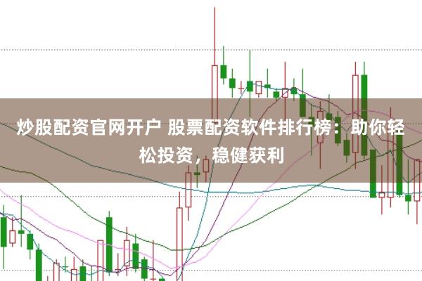 炒股配资官网开户 股票配资软件排行榜：助你轻松投资，稳健获利