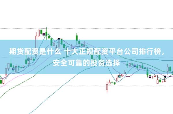 期货配资是什么 十大正规配资平台公司排行榜，安全可靠的投资选择