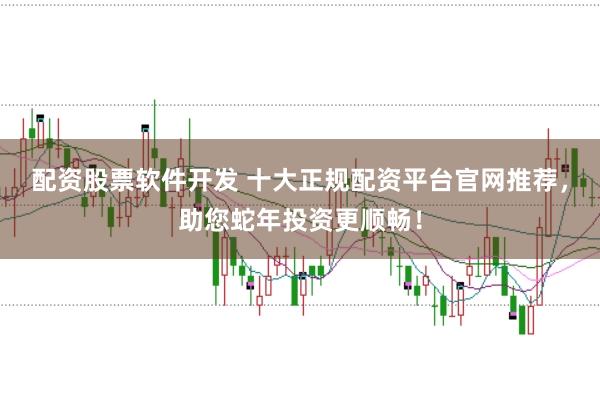 配资股票软件开发 十大正规配资平台官网推荐，助您蛇年投资更顺畅！