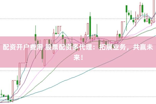 配资开户费用 股票配资多代理：拓展业务，共赢未来！