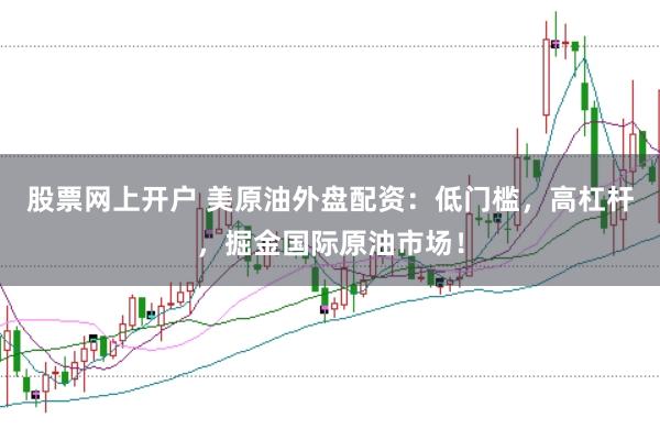 股票网上开户 美原油外盘配资：低门槛，高杠杆，掘金国际原油市场！