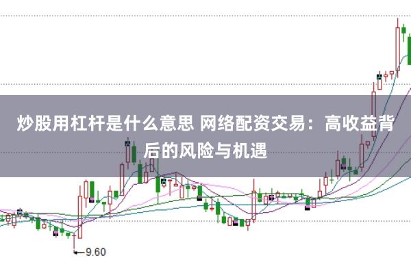 炒股用杠杆是什么意思 网络配资交易：高收益背后的风险与机遇