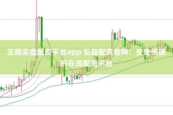 正规实盘配资平台app 弘益配资官网：安全便捷的在线配资平台