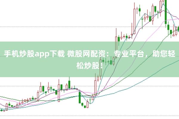 手机炒股app下载 微股网配资：专业平台，助您轻松炒股！