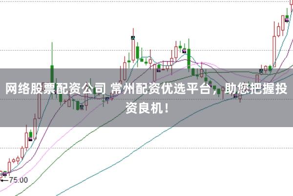 网络股票配资公司 常州配资优选平台，助您把握投资良机！