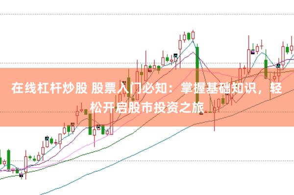 在线杠杆炒股 股票入门必知：掌握基础知识，轻松开启股市投资之旅