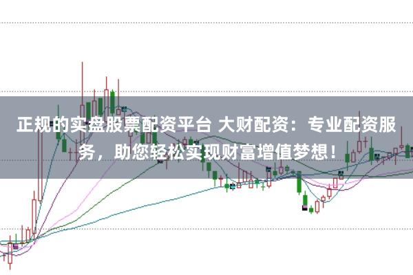 正规的实盘股票配资平台 大财配资：专业配资服务，助您轻松实现财富增值梦想！