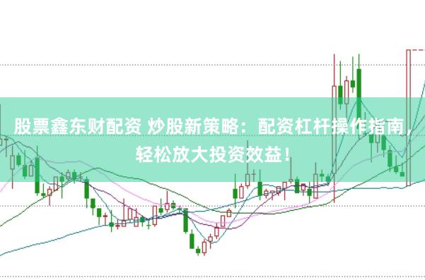 股票鑫东财配资 炒股新策略：配资杠杆操作指南，轻松放大投资效益！