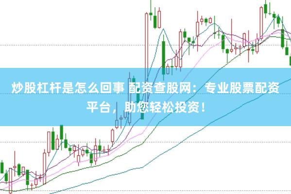 炒股杠杆是怎么回事 配资查股网：专业股票配资平台，助您轻松投资！
