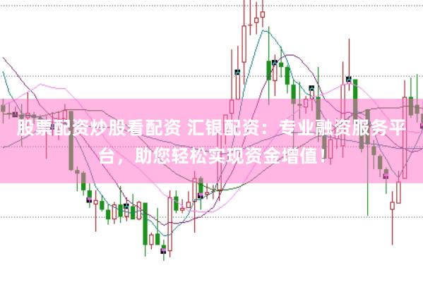股票配资炒股看配资 汇银配资：专业融资服务平台，助您轻松实现资金增值！
