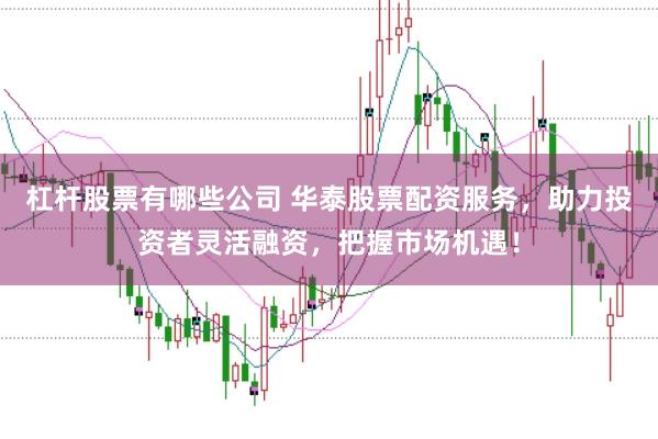 杠杆股票有哪些公司 华泰股票配资服务，助力投资者灵活融资，把握市场机遇！