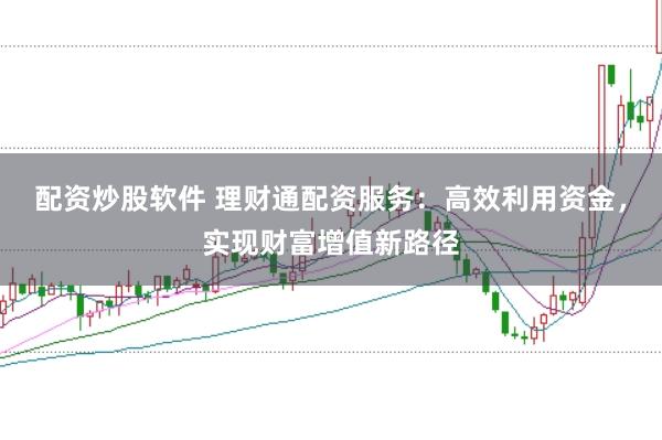 配资炒股软件 理财通配资服务：高效利用资金，实现财富增值新路径