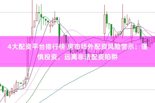 4大配资平台排行榜 房市场外配资风险警示：谨慎投资，远离非法配资陷阱