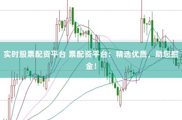 实时股票配资平台 票配资平台：精选优质，助您掘金！