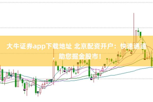 大牛证券app下载地址 北京配资开户：快速通道，助您掘金股市！