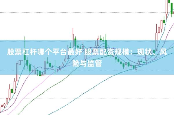 股票杠杆哪个平台最好 股票配资规模：现状、风险与监管