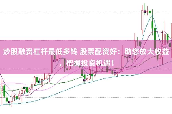 炒股融资杠杆最低多钱 股票配资好：助您放大收益，把握投资机遇！
