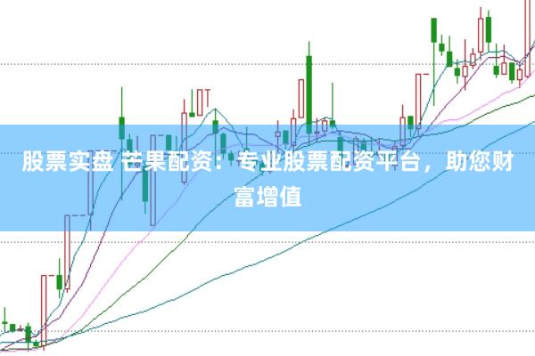 股票实盘 芒果配资：专业股票配资平台，助您财富增值