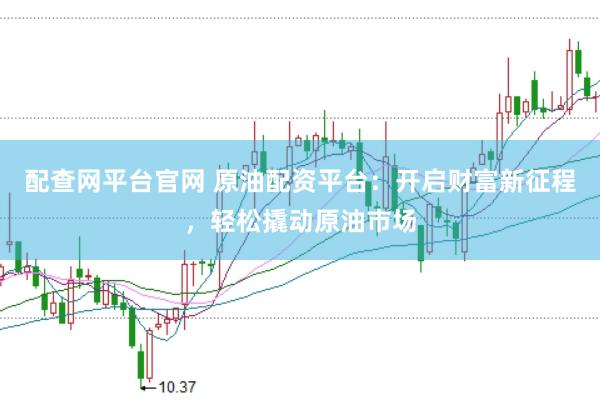 配查网平台官网 原油配资平台：开启财富新征程，轻松撬动原油市场