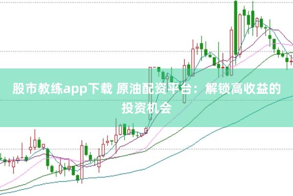 股市教练app下载 原油配资平台：解锁高收益的投资机会