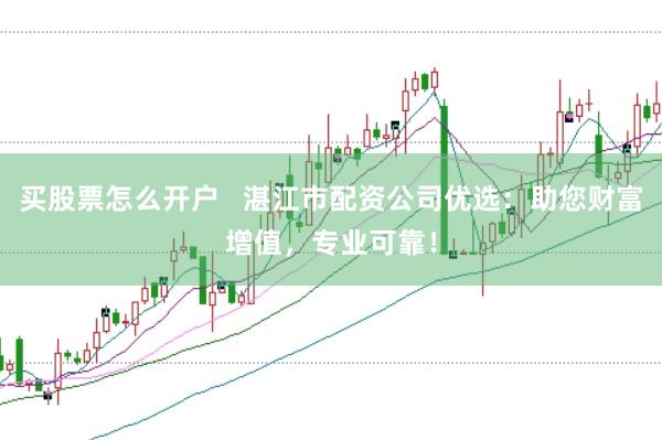 买股票怎么开户   湛江市配资公司优选：助您财富增值，专业可靠！