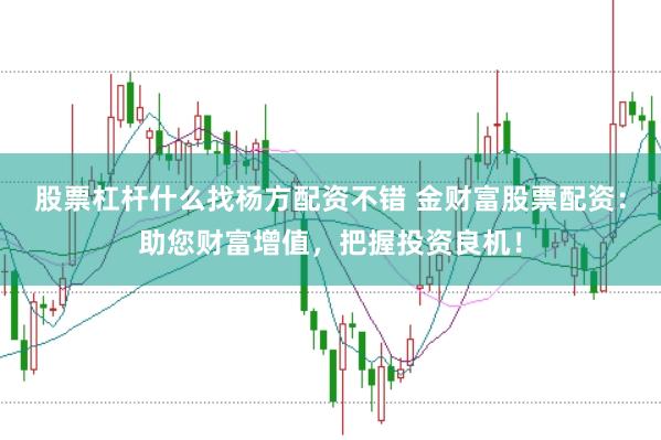 股票杠杆什么找杨方配资不错 金财富股票配资：助您财富增值，把握投资良机！