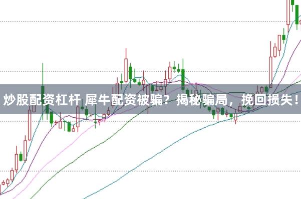炒股配资杠杆 犀牛配资被骗？揭秘骗局，挽回损失！
