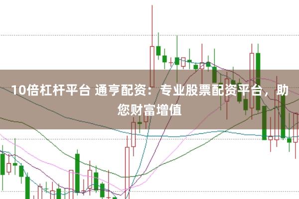 10倍杠杆平台 通亨配资：专业股票配资平台，助您财富增值