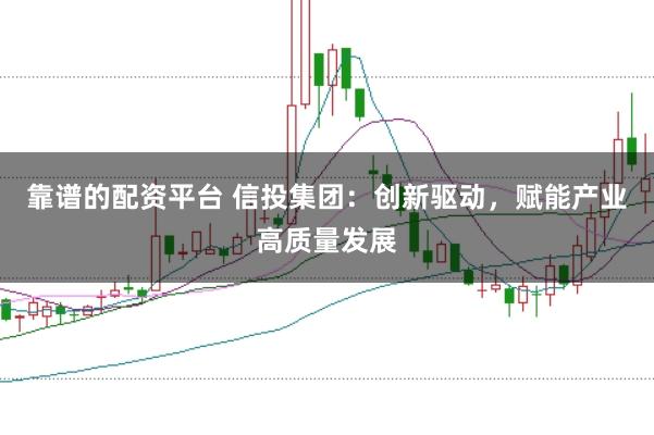 靠谱的配资平台 信投集团：创新驱动，赋能产业高质量发展