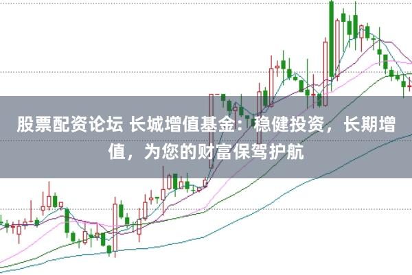 股票配资论坛 长城增值基金：稳健投资，长期增值，为您的财富保驾护航