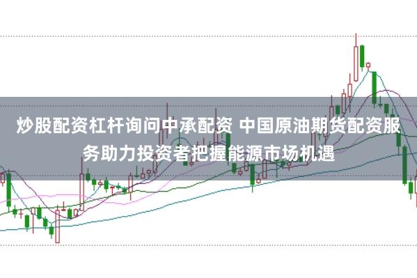 炒股配资杠杆询问中承配资 中国原油期货配资服务助力投资者把握能源市场机遇