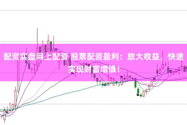 配资实盘网上配资 股票配资盈利：放大收益，快速实现财富增值！