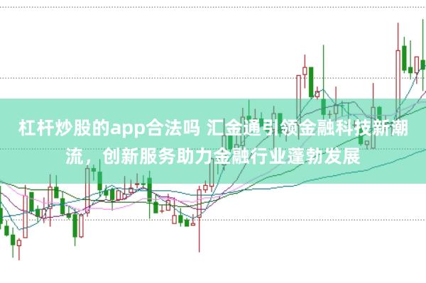 杠杆炒股的app合法吗 汇金通引领金融科技新潮流，创新服务助力金融行业蓬勃发展