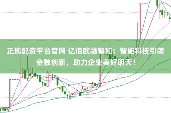 正规配资平台官网 亿佰欧融智和：智能科技引领金融创新，助力企业美好明天！