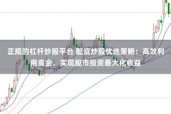 正规的杠杆炒股平台 配资炒股优选策略：高效利用资金，实现股市投资最大化收益