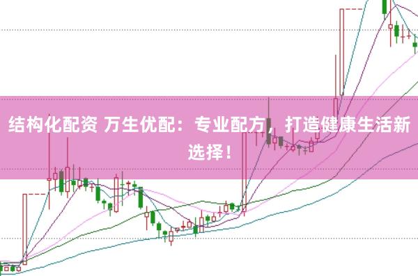 结构化配资 万生优配：专业配方，打造健康生活新选择！
