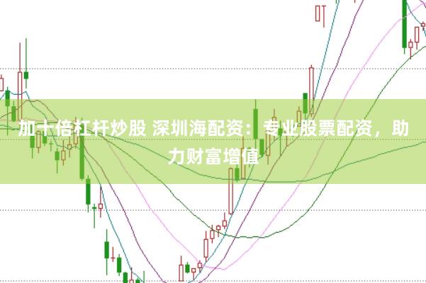 加十倍杠杆炒股 深圳海配资：专业股票配资，助力财富增值