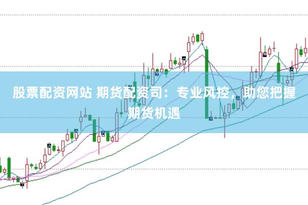 股票配资网站 期货配资司：专业风控，助您把握期货机遇