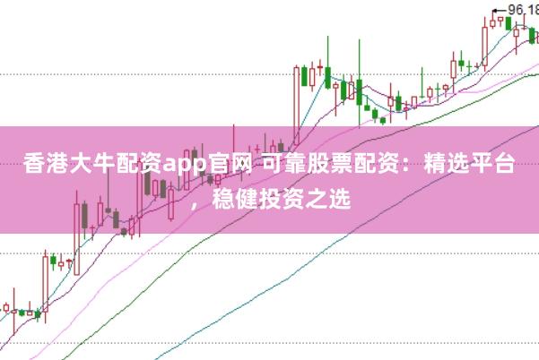 香港大牛配资app官网 可靠股票配资：精选平台，稳健投资之选