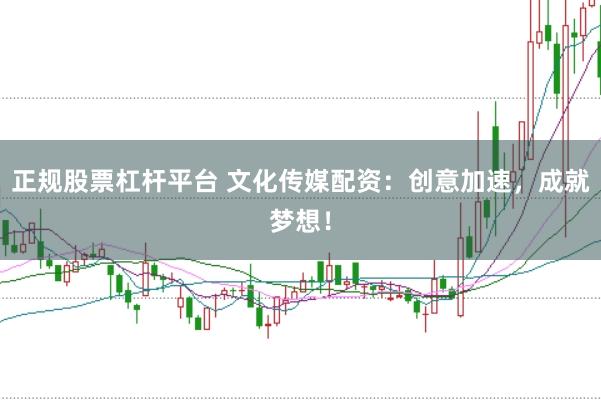 正规股票杠杆平台 文化传媒配资：创意加速，成就梦想！