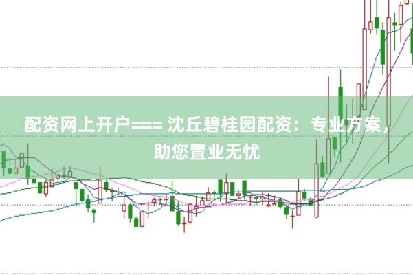 配资网上开户=== 沈丘碧桂园配资：专业方案，助您置业无忧