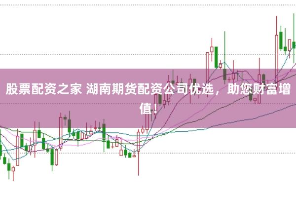 股票配资之家 湖南期货配资公司优选，助您财富增值！