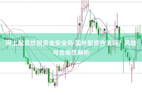 网上配资炒股资金安全吗 国外配资合法吗？风险与合规性解析