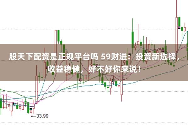 股天下配资是正规平台吗 59财进：投资新选择，收益稳健，好不好你来说！
