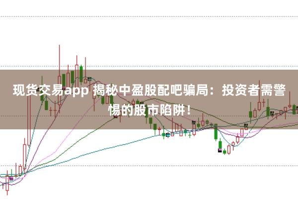 现货交易app 揭秘中盈股配吧骗局：投资者需警惕的股市陷阱！